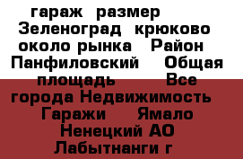 гараж, размер  6*4 , Зеленоград, крюково, около рынка › Район ­ Панфиловский  › Общая площадь ­ 24 - Все города Недвижимость » Гаражи   . Ямало-Ненецкий АО,Лабытнанги г.